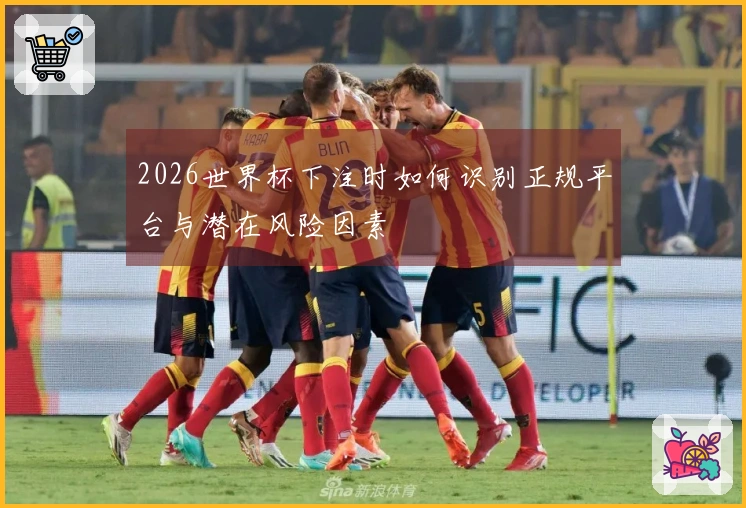 2026世界杯下注时如何识别正规平台与潜在风险因素