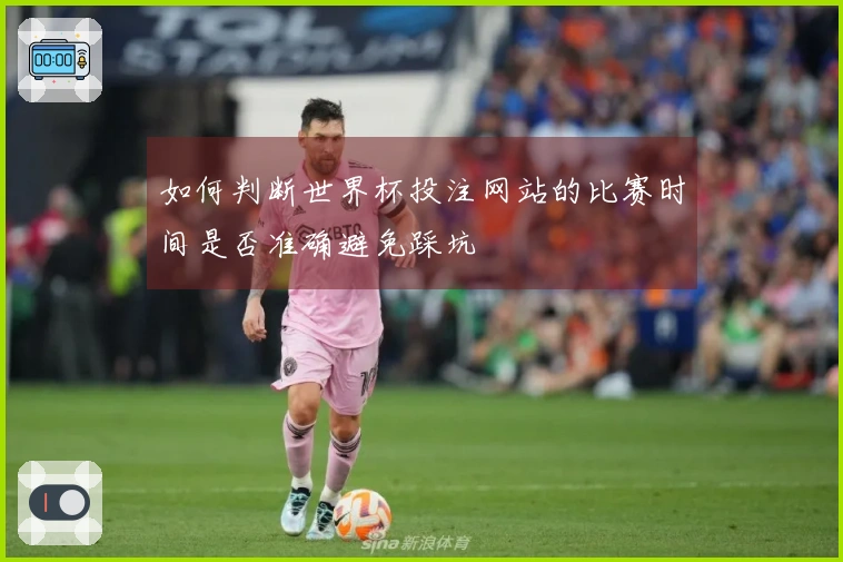 如何判断世界杯投注网站的比赛时间是否准确避免踩坑